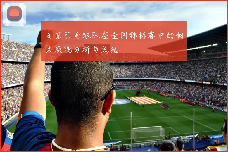 南京羽毛球队在全国锦标赛中的耐力表现分析与总结