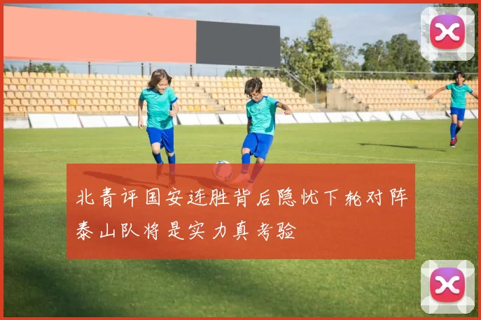 北青评国安连胜背后隐忧下轮对阵泰山队将是实力真考验