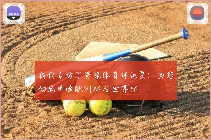 我们专访了资深体育评论员:为您彻底讲透欧洲杯与世界杯