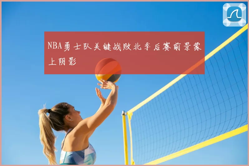 NBA勇士队关键战败北季后赛前景蒙上阴影