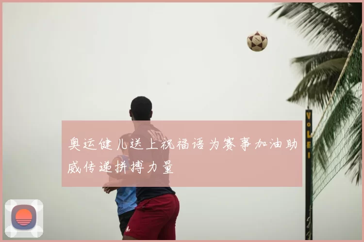 奥运健儿送上祝福语为赛事加油助威传递拼搏力量