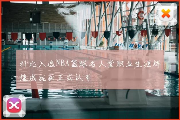 科比入选NBA篮球名人堂职业生涯辉煌成就获正式认可