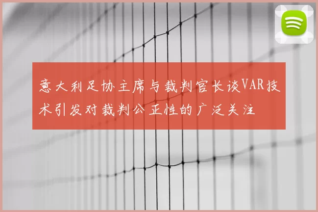 意大利足协主席与裁判官长谈VAR技术引发对裁判公正性的广泛关注