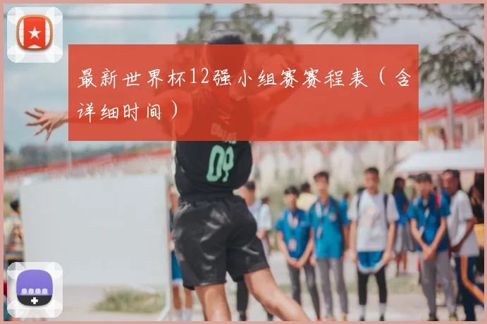 最新世界杯12强小组赛赛程表(含详细时间)