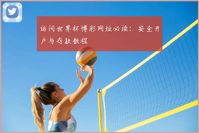 访问世界杯博彩网址必读:安全开户与存款教程