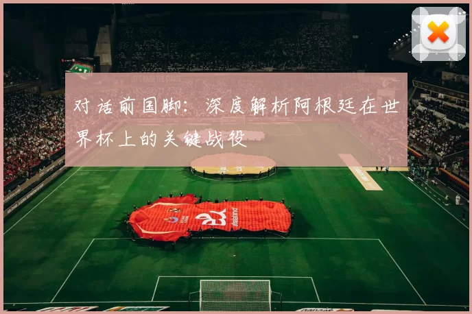对话前国脚:深度解析阿根廷在世界杯上的关键战役