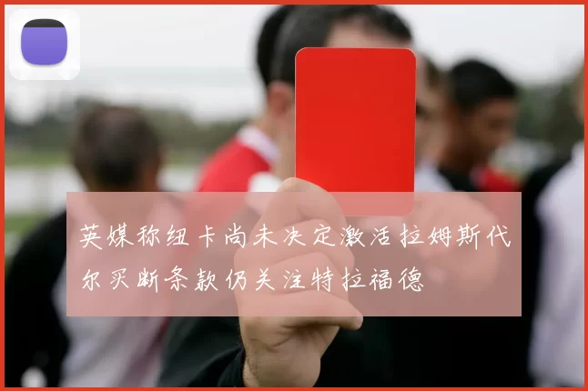 英媒称纽卡尚未决定激活拉姆斯代尔买断条款仍关注特拉福德