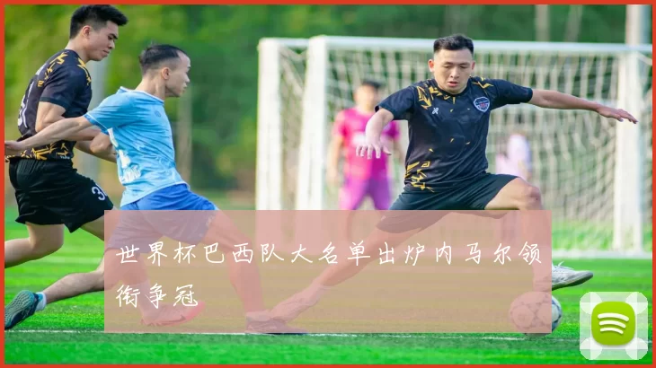 世界杯巴西队大名单出炉内马尔领衔争冠
