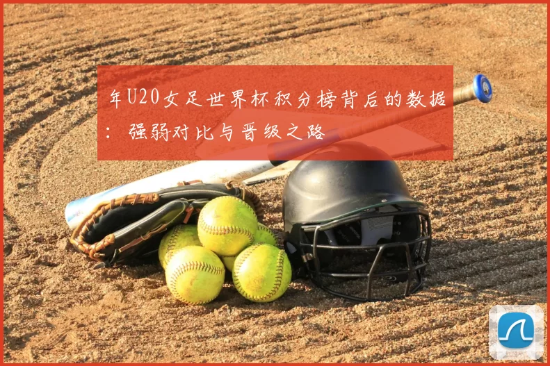 年U20女足世界杯积分榜背后的数据:强弱对比与晋级之路