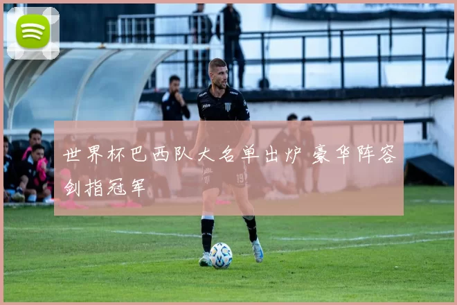 世界杯巴西队大名单出炉 豪华阵容剑指冠军