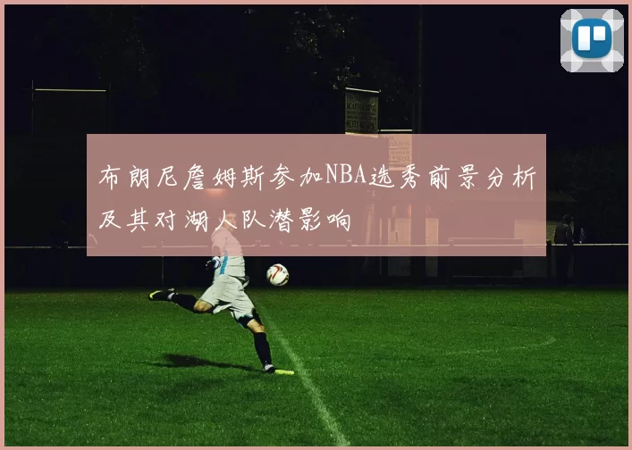 布朗尼詹姆斯参加NBA选秀前景分析及其对湖人队潜影响