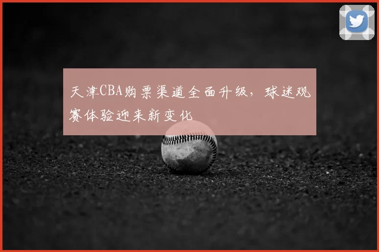 天津CBA购票渠道全面升级，球迷观赛体验迎来新变化