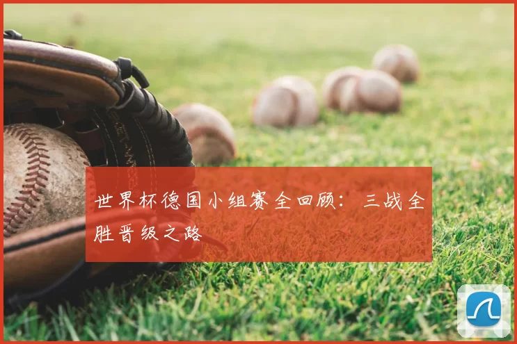 世界杯德国小组赛全回顾:三战全胜晋级之路