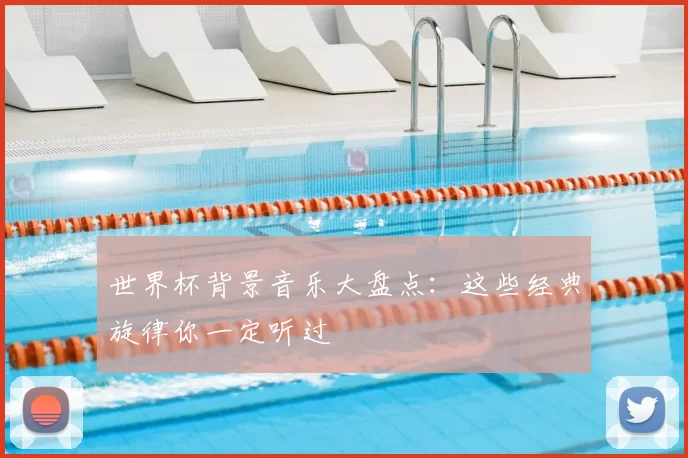 世界杯背景音乐大盘点:这些经典旋律你一定听过