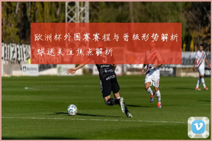 欧洲杯外围赛赛程与晋级形势解析 球迷关注焦点解析