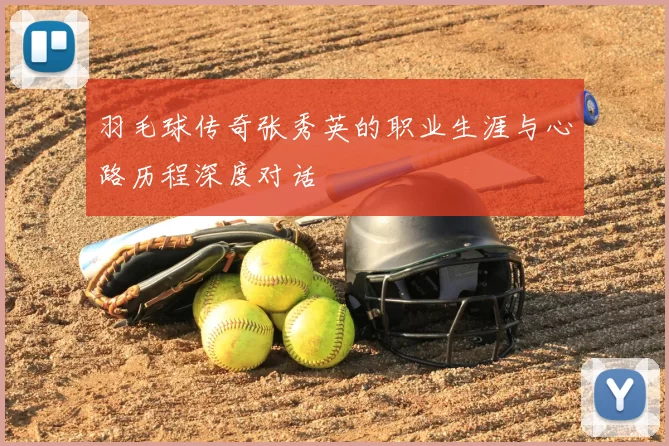 羽毛球传奇张秀英的职业生涯与心路历程深度对话