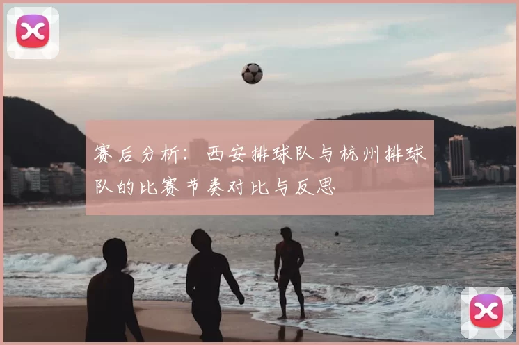 赛后分析:西安排球队与杭州排球队的比赛节奏对比与反思