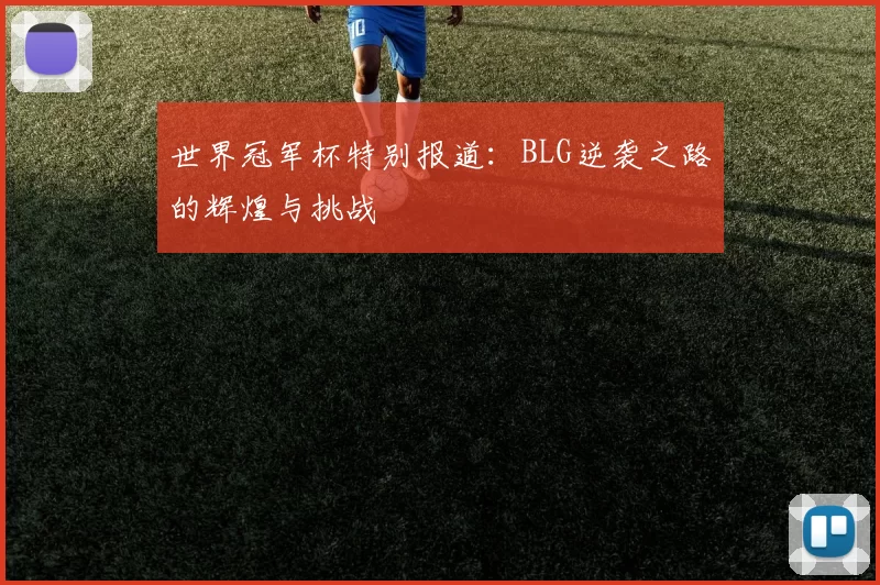 世界冠军杯特别报道:BLG逆袭之路的辉煌与挑战
