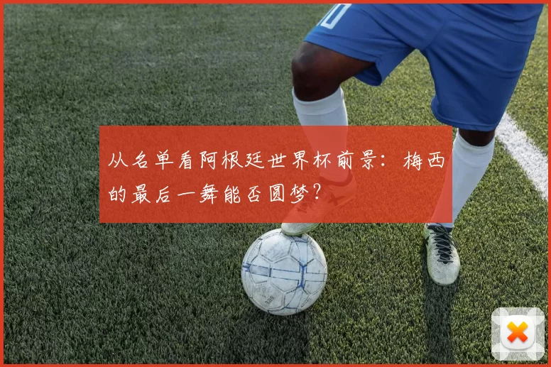 从名单看阿根廷世界杯前景：梅西的最后一舞能否圆梦？