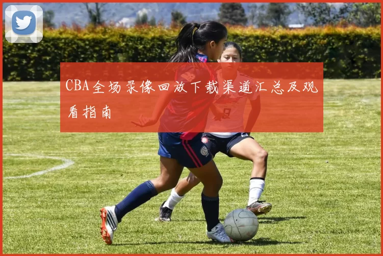 CBA全场录像回放下载渠道汇总及观看指南