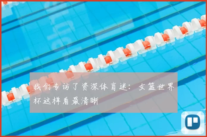 我们专访了资深体育迷:女篮世界杯这样看最清晰