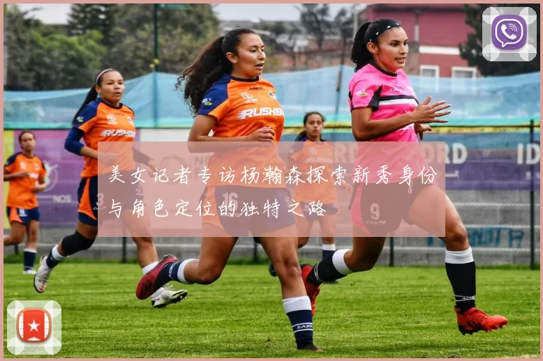 美女记者专访杨瀚森探索新秀身份与角色定位的独特之路