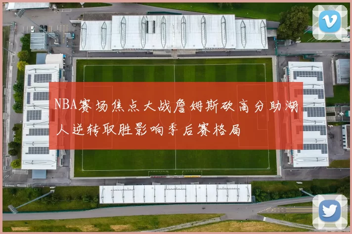 NBA赛场焦点大战詹姆斯砍高分助湖人逆转取胜影响季后赛格局