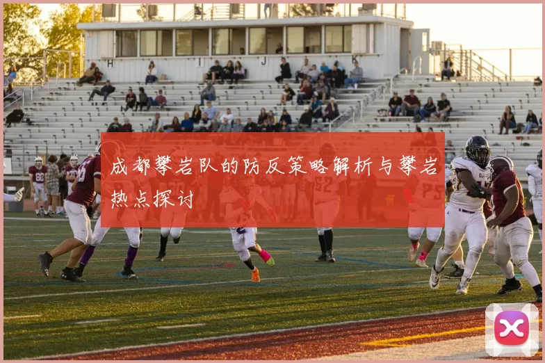 成都攀岩队的防反策略解析与攀岩热点探讨