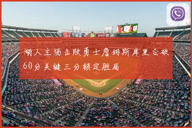 湖人主场击败勇士詹姆斯库里合砍60分关键三分锁定胜局