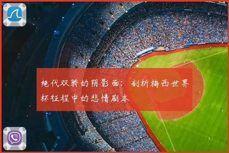 绝代双骄的阴影面:剖析梅西世界杯征程中的悲情剧本