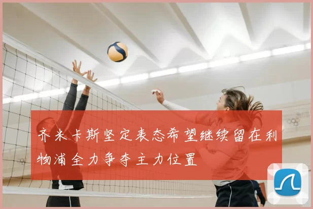 齐米卡斯坚定表态希望继续留在利物浦全力争夺主力位置