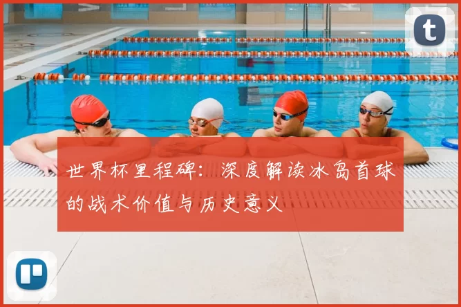 世界杯里程碑:深度解读冰岛首球的战术价值与历史意义