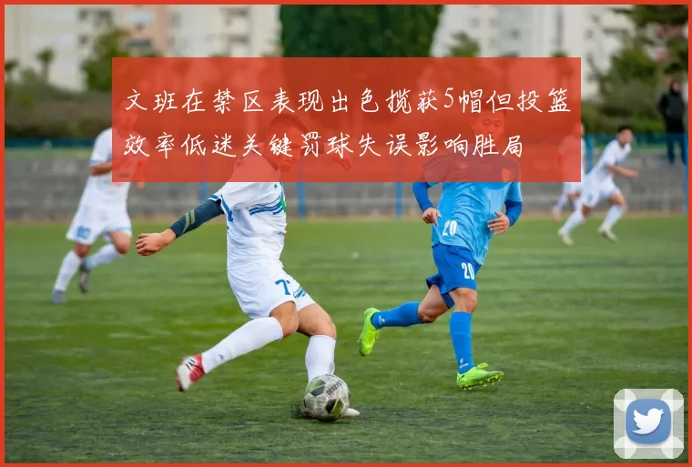 文班在禁区表现出色揽获5帽但投篮效率低迷关键罚球失误影响胜局
