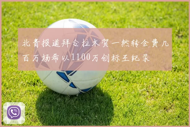 北青报道拜合拉木贺一然转会费几百万杨希以1100万创标王纪录