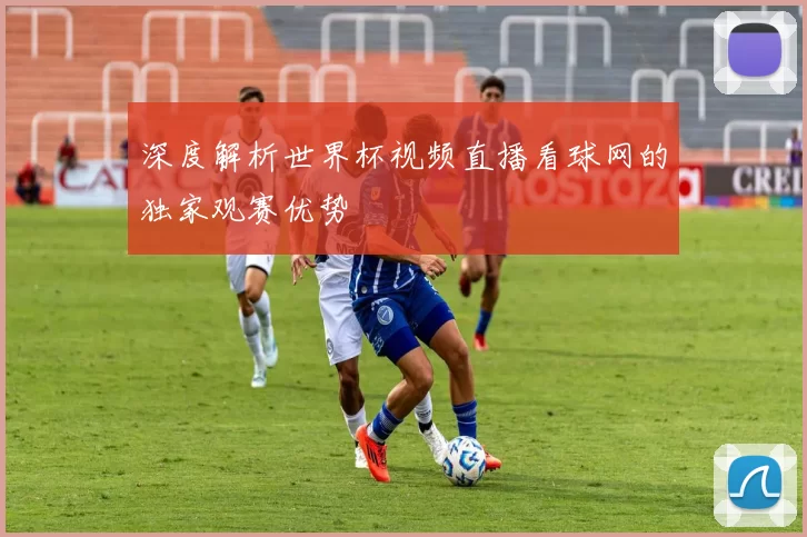 深度解析世界杯视频直播看球网的独家观赛优势