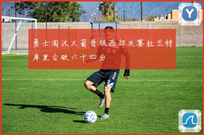 勇士淘汰火箭晋级西部决赛杜兰特库里合砍六十四分