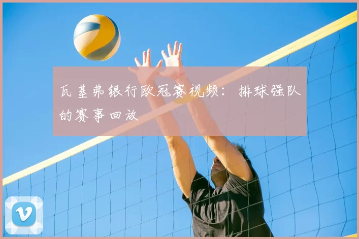 瓦基弗银行欧冠赛视频：排球强队的赛事回放
