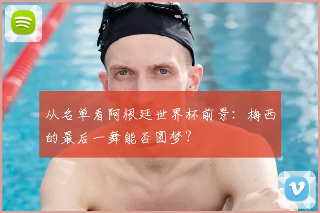 从名单看阿根廷世界杯前景:梅西的最后一舞能否圆梦?