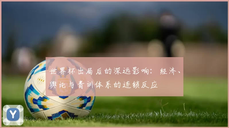 世界杯出局后的深远影响:经济、舆论与青训体系的连锁反应