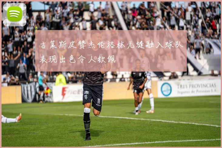 吉莱斯皮赞杰伦格林无缝融入球队表现出色令人钦佩