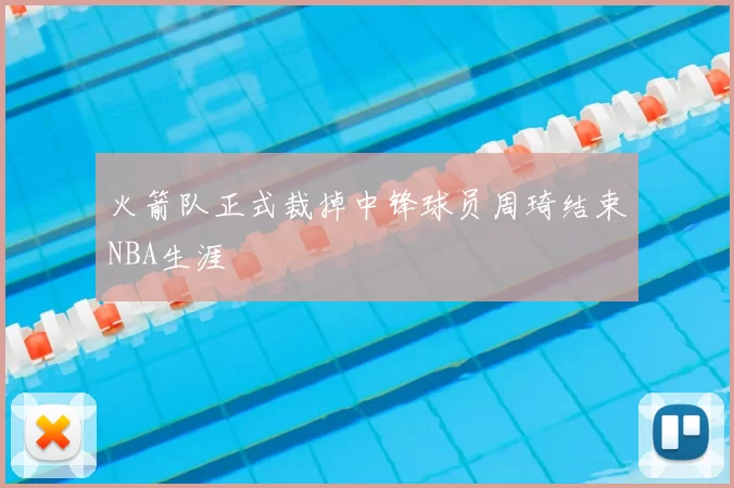 火箭队正式裁掉中锋球员周琦结束NBA生涯