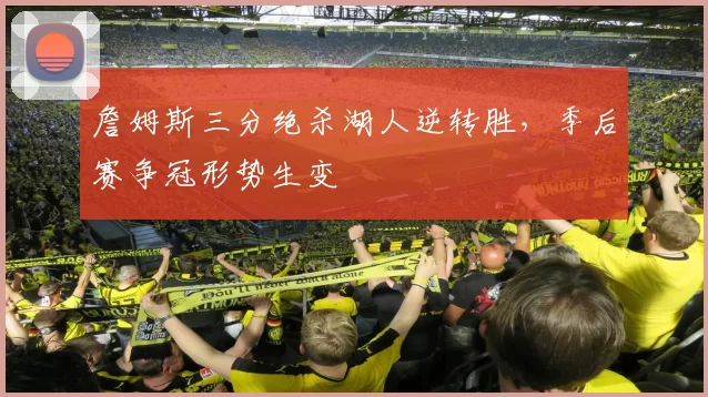 詹姆斯三分绝杀湖人逆转胜，季后赛争冠形势生变