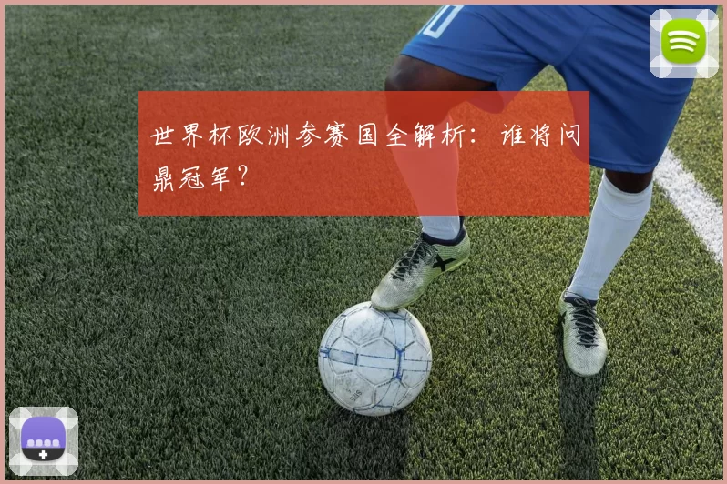 世界杯欧洲参赛国全解析:谁将问鼎冠军?