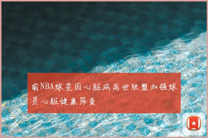 前NBA球星因心脏病离世联盟加强球员心脏健康筛查