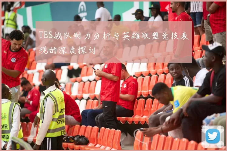 TES战队耐力分析与英雄联盟竞技表现的深度探讨