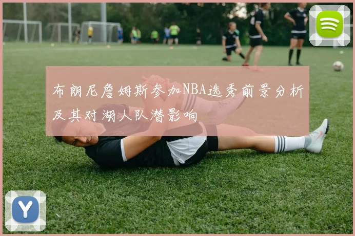布朗尼詹姆斯参加NBA选秀前景分析及其对湖人队潜影响