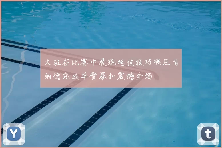 文班在比赛中展现绝佳技巧碾压肯纳德完成单臂暴扣震撼全场