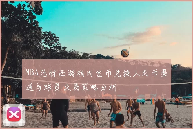 NBA范特西游戏内金币兑换人民币渠道与球员交易策略分析
