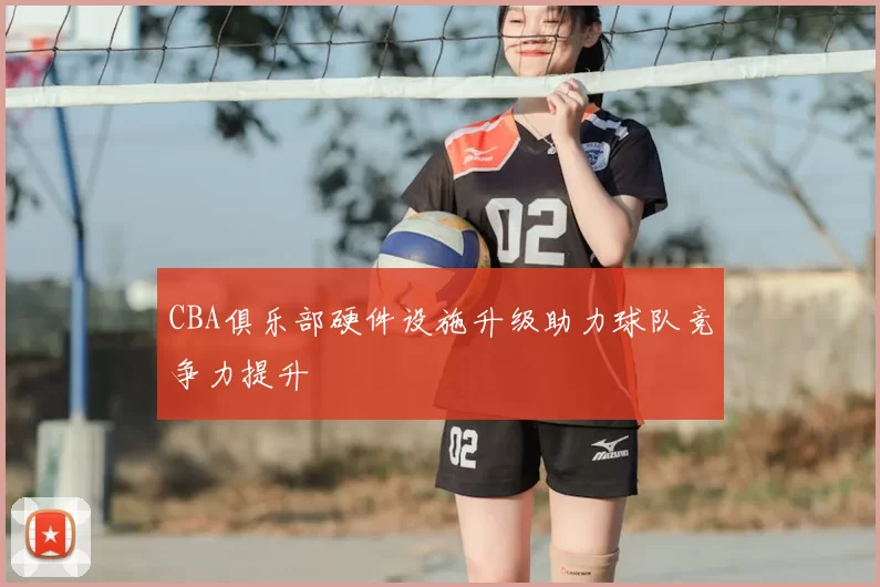 CBA俱乐部硬件设施升级助力球队竞争力提升