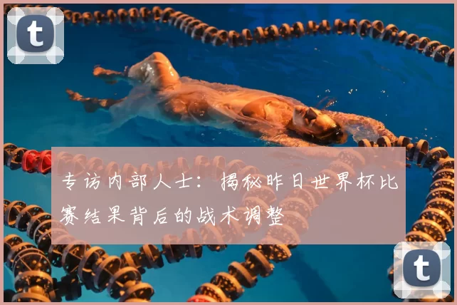 专访内部人士:揭秘昨日世界杯比赛结果背后的战术调整